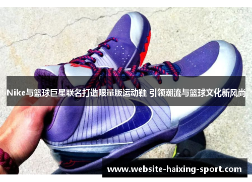 Nike与篮球巨星联名打造限量版运动鞋 引领潮流与篮球文化新风尚