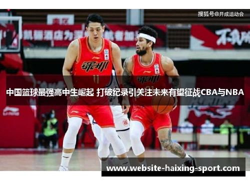 中国篮球最强高中生崛起 打破纪录引关注未来有望征战CBA与NBA